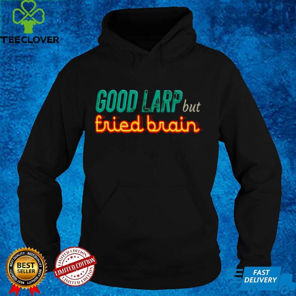 Good Larp but fried brain shirt Good Larp but fried brain shirt