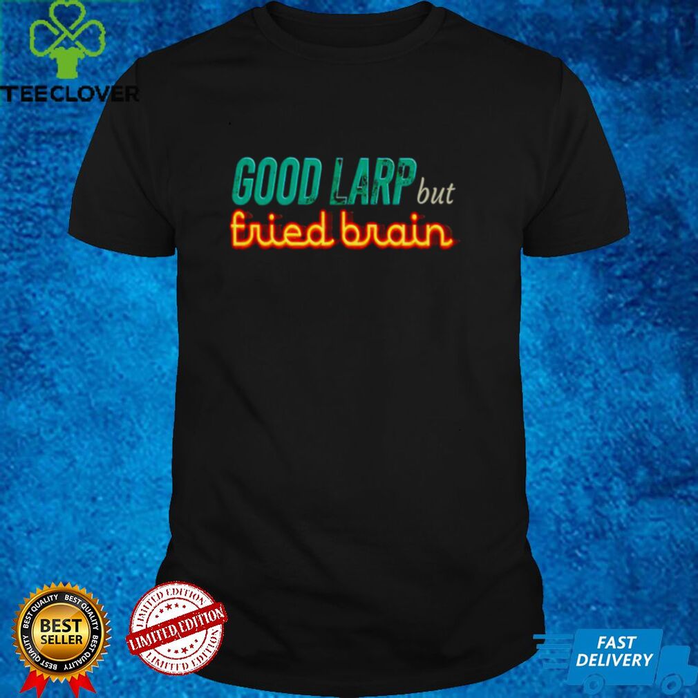 Good Larp but fried brain shirt Good Larp but fried brain shirt