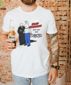 Good Morning Let’ Get This Dread Funny T Shirt