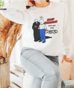 Good Morning Let’ Get This Dread Funny T Shirt