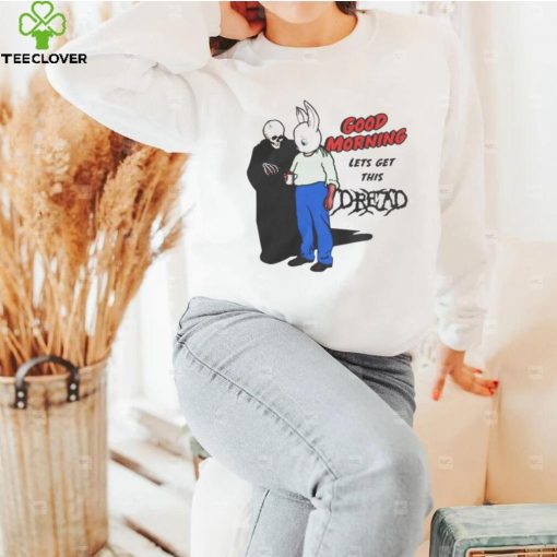 Good Morning Let’ Get This Dread Funny T Shirt