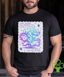 Good Or Bad This Moment Will Come To An End It’s Just A Matter Of Time Shirt