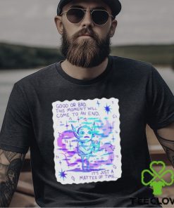 Good Or Bad This Moment Will Come To An End It’s Just A Matter Of Time Shirt