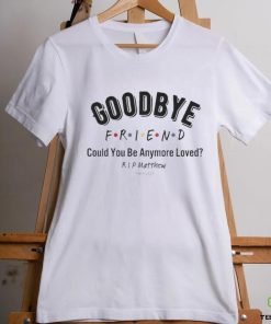 Goodbye Friend Could You Be Anymore Loved Rip Matthew 1969 2023 Shirt
