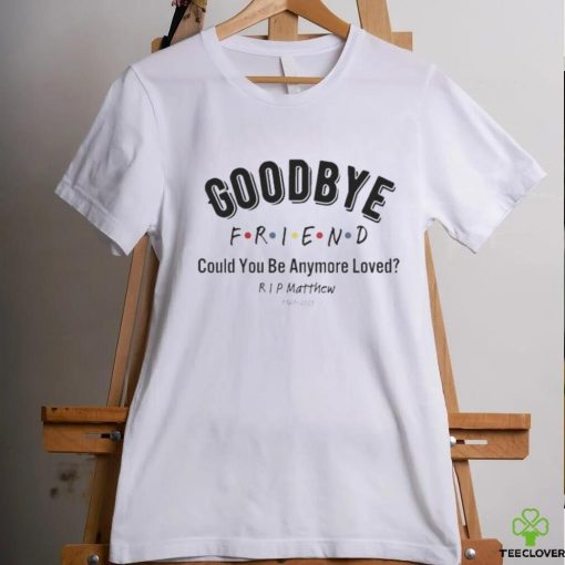 Goodbye Friend Could You Be Anymore Loved Rip Matthew 1969 2023 Shirt