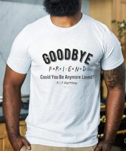 Goodbye Friend Could You Be Anymore Loved Rip Matthew 1969 2023 Shirt