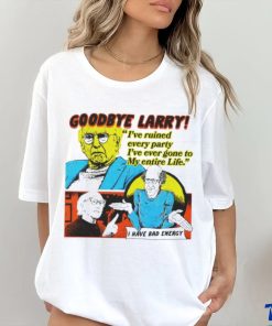 Goodbye Larry I’ve ruined every party I’ve ever gone to my entire life hoodie, sweater, longsleeve, shirt v-neck, t-shirt