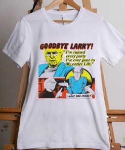 Goodbye Larry I’ve ruined every party I’ve ever gone to my entire life hoodie, sweater, longsleeve, shirt v-neck, t-shirt