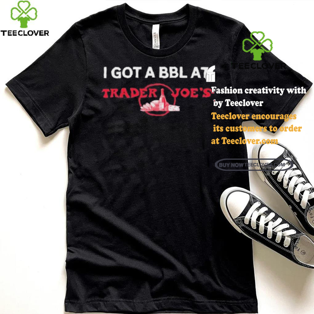 Got A Bbl At Trader Joe’s Shirt Got A Bbl At Trader Joe’s Shirt