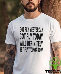 Got Fly Yesterday Got Fly Today Will Definitely Get Fly Tomorrow T Shirt