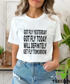 Got Fly Yesterday Got Fly Today Will Definitely Get Fly Tomorrow T Shirt
