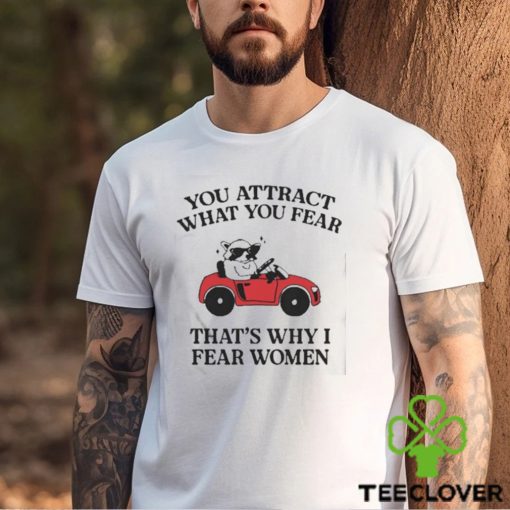 Got Funny You Attract What You Fear That’s Why I Fear Women shirt