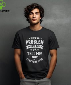Got a problem with me tell me not everyone else shirt