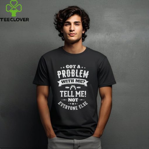 Got a problem with me tell me not everyone else shirt