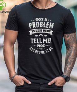 Got a problem with me tell me not everyone else shirt