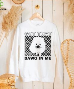 Got that dawg in me pomeranian dog shirt
