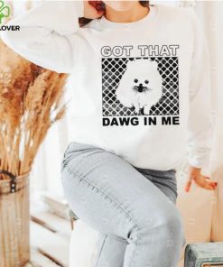 Got that dawg in me pomeranian dog shirt