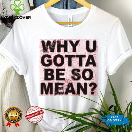 Why U Gotta Be So Mean New Shirt