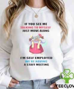 Grandma if you see me talking to myself just move along I’m self employed we’re having a staff meeting shirt
