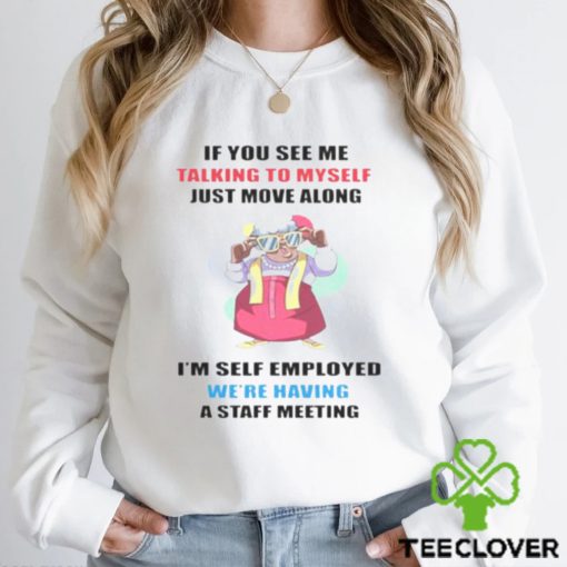 Grandma if you see me talking to myself just move along I’m self employed we’re having a staff meeting shirt
