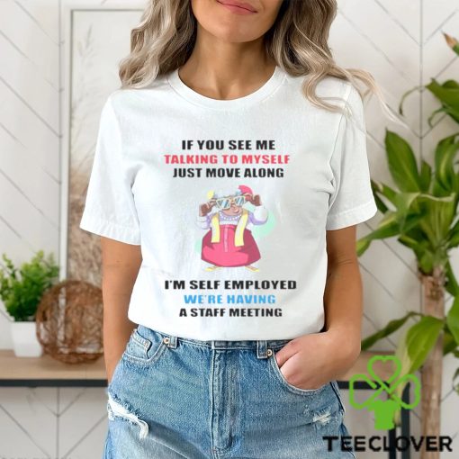 Grandma if you see me talking to myself just move along I’m self employed we’re having a staff meeting shirt