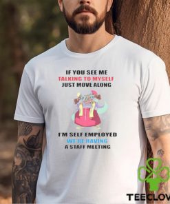Grandma if you see me talking to myself just move along I’m self employed we’re having a staff meeting shirt