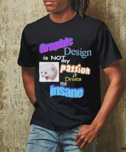 Graphic Is Not My Passion It Drives Me Insane Shirt 1 Graphic Is Not My Passion It Drives Me Insane Shirt