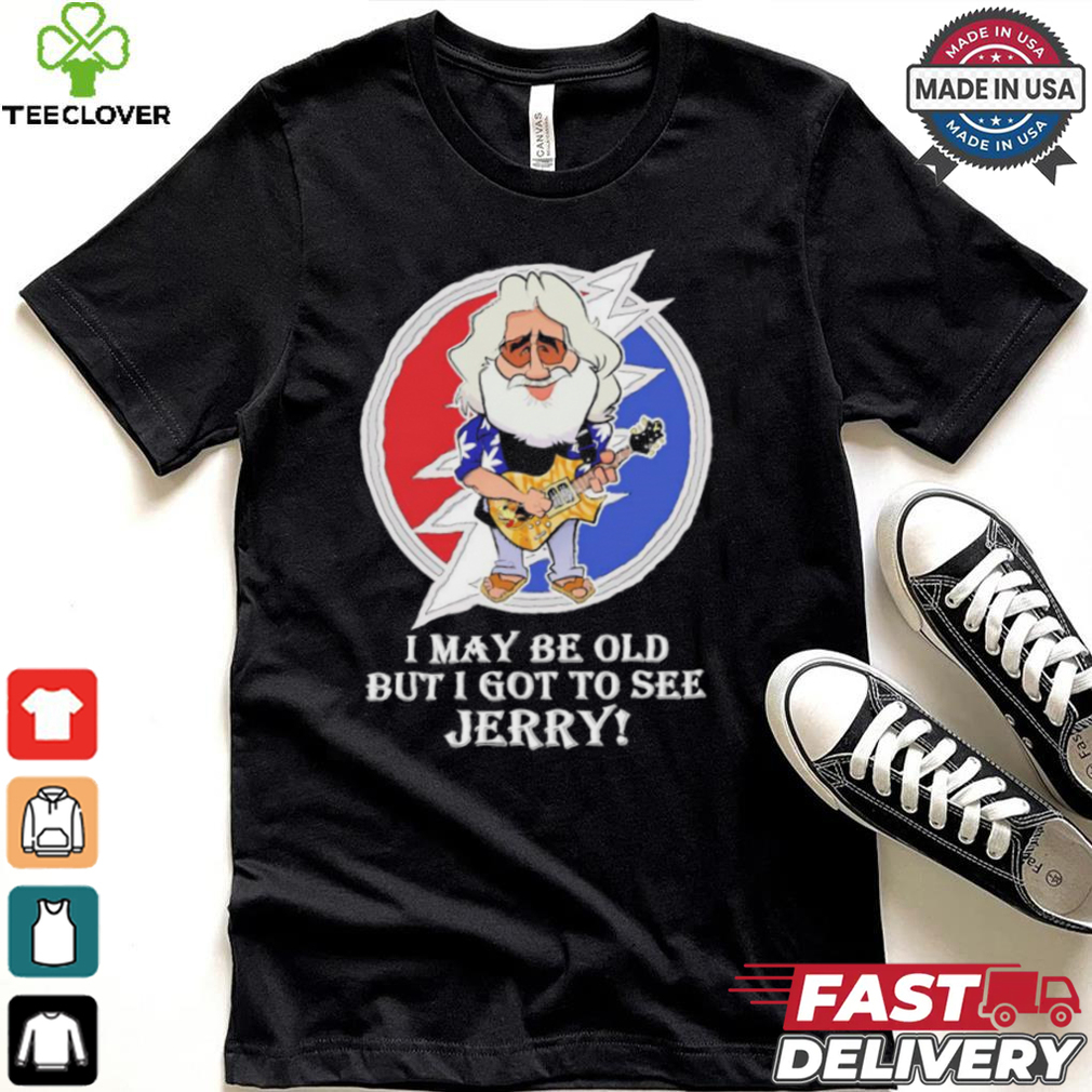Grateful Dead Bob Weir I may be old but i got to see Jerry shirt Grateful Dead Bob Weir I may be old but i got to see Jerry shirt