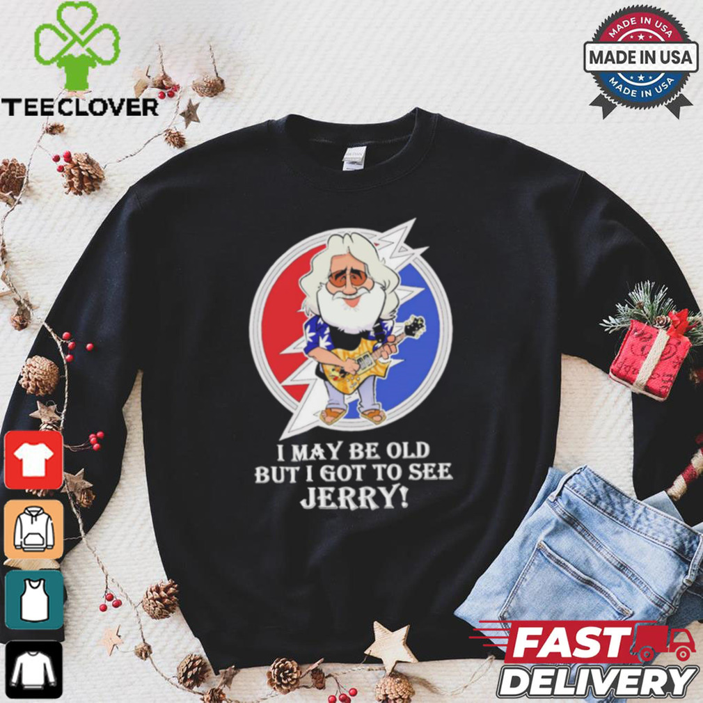 Grateful Dead Bob Weir I may be old but i got to see Jerry shirt Grateful Dead Bob Weir I may be old but i got to see Jerry shirt