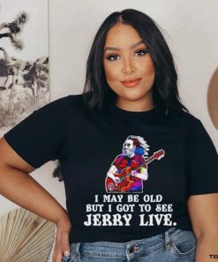 Grateful Dead I May Be Old But I Gotta See Jerry Live 2024 Shirt