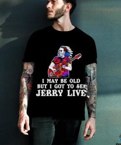 Grateful Dead I May Be Old But I Gotta See Jerry Live 2024 Shirt