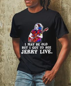 Grateful Dead I May Be Old But I Gotta See Jerry Live 2024 Shirt