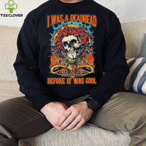 Grateful Dead I Was A Deadhead Before It Was Cool Fan hoodie, sweater, longsleeve, shirt v-neck, t-shirt