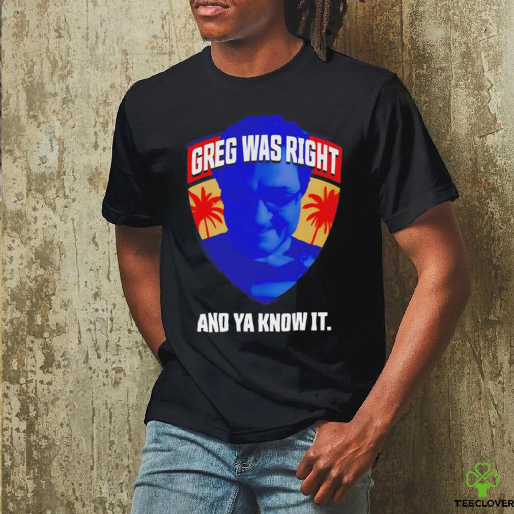Greg was right and ya know it shirt Greg was right and ya know it shirt