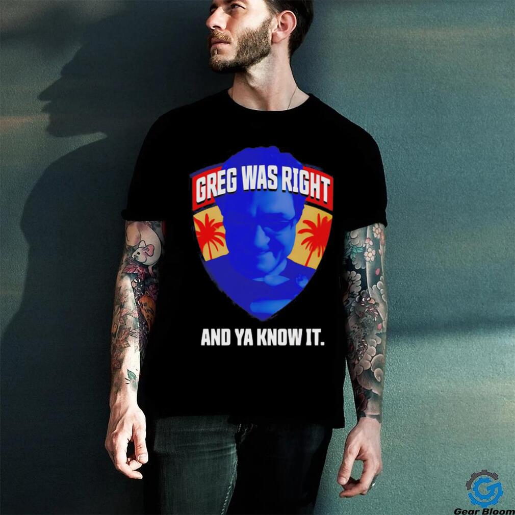Greg was right and ya know it shirt Greg was right and ya know it shirt