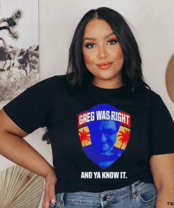 Greg was right and ya know it shirt