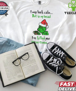 Grinch I may look calm but in my head I’ve killed you three times shirt