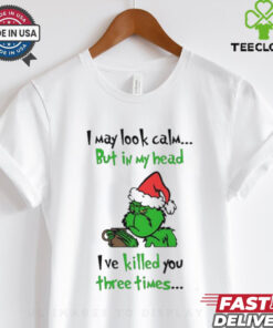 Grinch I may look calm but in my head I’ve killed you three times shirt