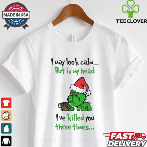 Grinch I may look calm but in my head I’ve killed you three times shirt
