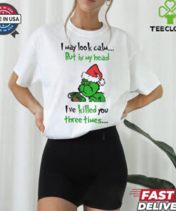 Grinch I may look calm but in my head I’ve killed you three times shirt