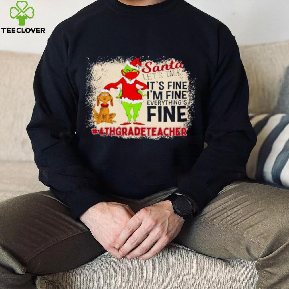 Grinch Santa Let's Talk It's Fine I'M Fine Everything's Fine 4Th Grade Teacher Christmas Shirt Grinch Santa Let's Talk It's Fine I'M Fine Everything's Fine 4Th Grade Teacher Christmas Shirt