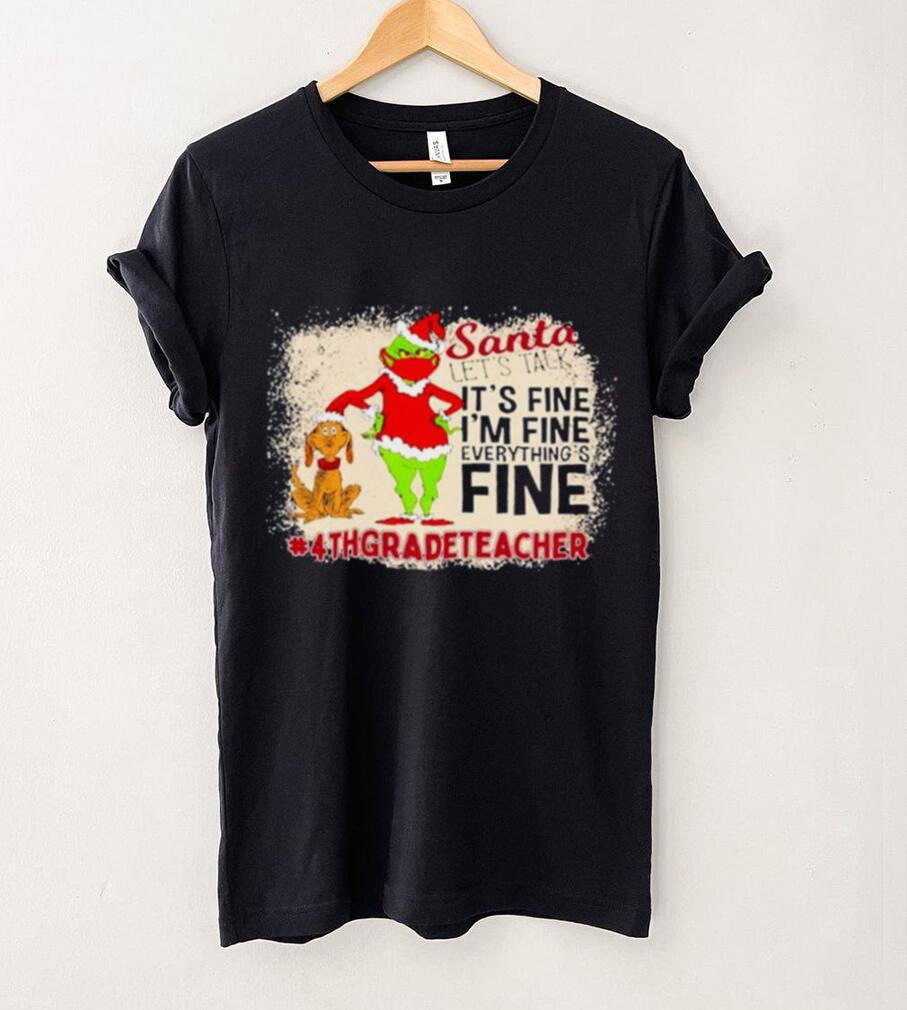 Grinch Santa Let's Talk It's Fine I'M Fine Everything's Fine 4Th Grade Teacher Christmas Shirt Grinch Santa Let's Talk It's Fine I'M Fine Everything's Fine 4Th Grade Teacher Christmas Shirt