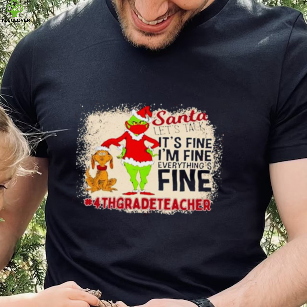 Grinch Santa Let's Talk It's Fine I'M Fine Everything's Fine 4Th Grade Teacher Christmas Shirt Grinch Santa Let's Talk It's Fine I'M Fine Everything's Fine 4Th Grade Teacher Christmas Shirt