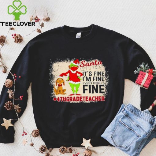 Grinch Santa Let’s Talk It’s Fine I’M Fine Everything’s Fine 4Th Grade Teacher Christmas Shirt