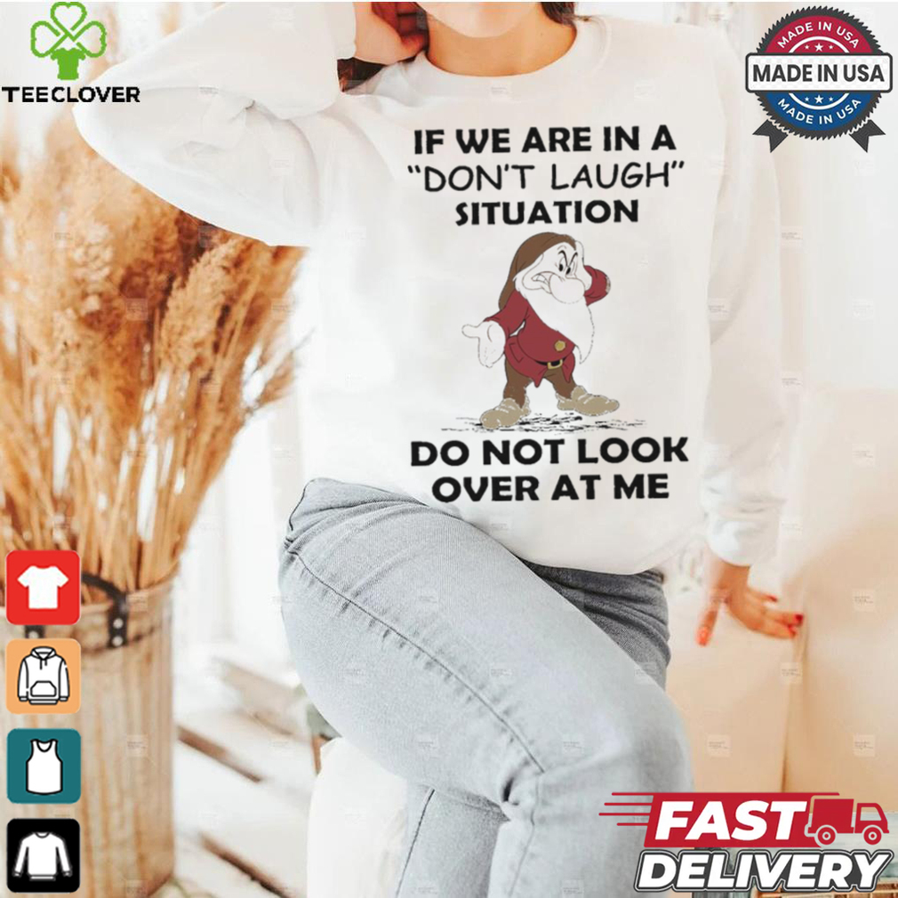 Grumpy if we are in a don’t laugh situation do not look over at me shirt Grumpy if we are in a don’t laugh situation do not look over at me shirt