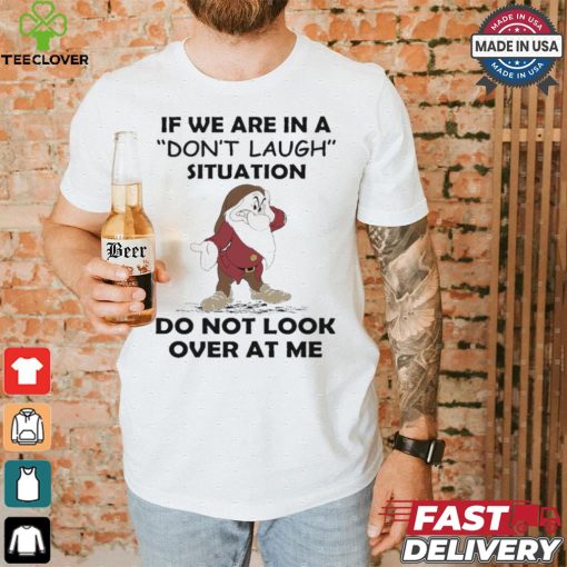 Grumpy if we are in a don’t laugh situation do not look over at me shirt
