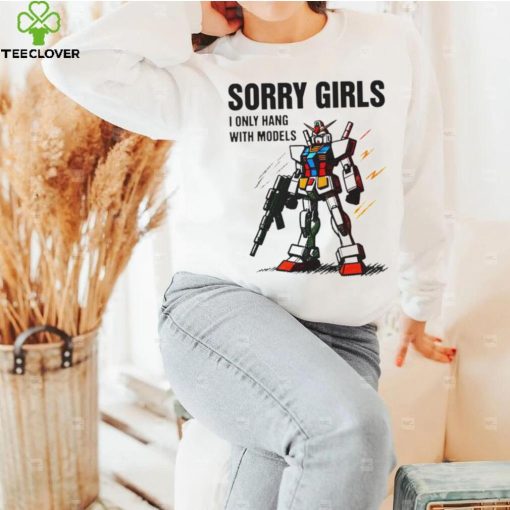 Gundam sorry girls i only hang with models hoodie, sweater, longsleeve, shirt v-neck, t-shirt