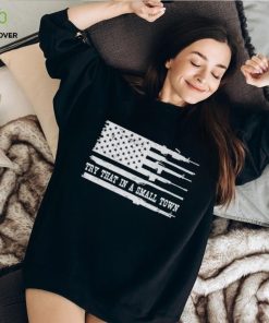 Guns America flag try that in a small town hoodie, sweater, longsleeve, shirt v-neck, t-shirt