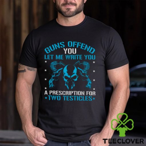 Guns Offend You Let Me Write You A Prescription For Two Testicles T hoodie, sweater, longsleeve, shirt v-neck, t-shirt