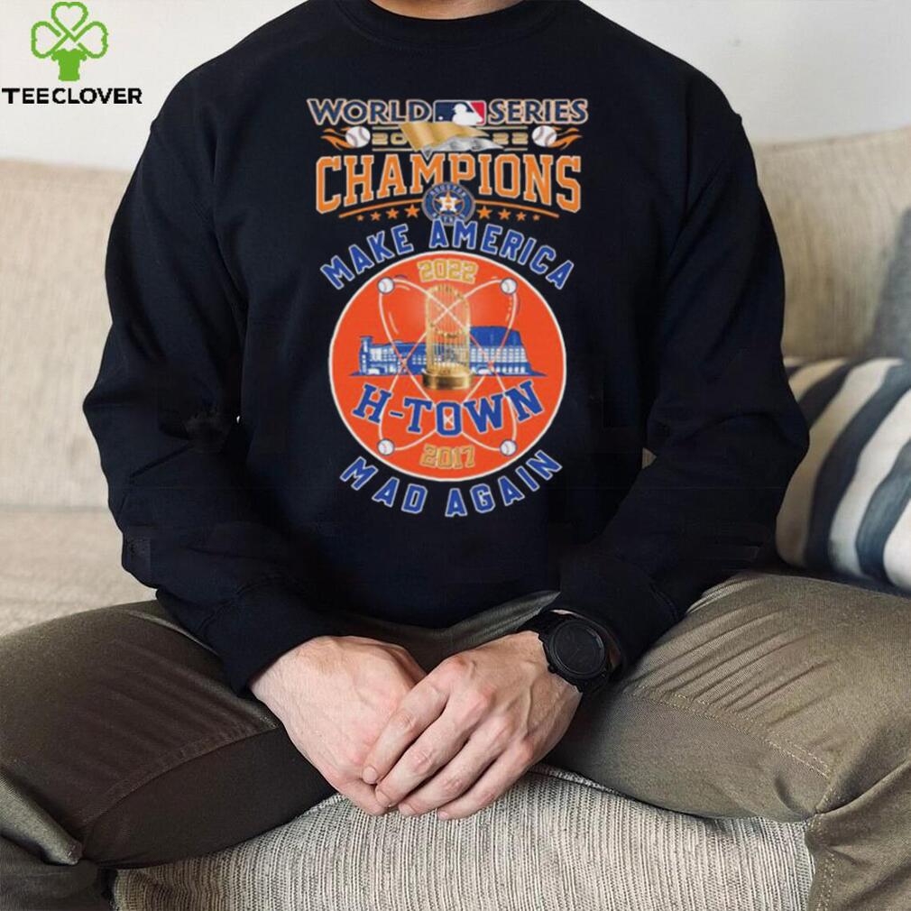 H Town 2017, 2022 World Series Champions Make America Mad Again Shirt H Town 2017, 2022 World Series Champions Make America Mad Again Shirt
